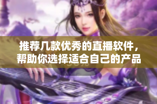 推荐几款优秀的直播软件，帮助你选择适合自己的产品