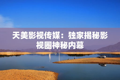 天美影视传媒：独家揭秘影视圈神秘内幕