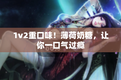 1v2重口味！薄荷奶糖，让你一口气过瘾