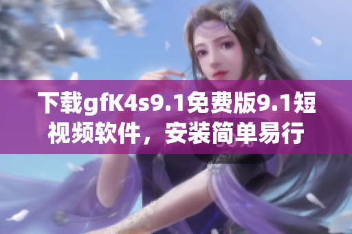 下载gfK4s9.1免费版9.1短视频软件，安装简单易行