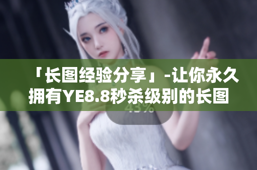 「长图经验分享」-让你永久拥有YE8.8秒杀级别的长图制作技能。