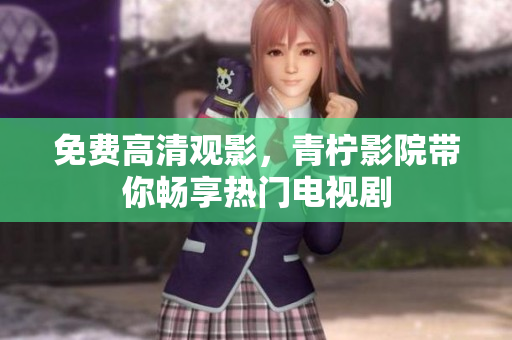 免费高清观影，青柠影院带你畅享热门电视剧