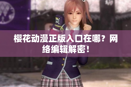 樱花动漫正版入口在哪？网络编辑解密！