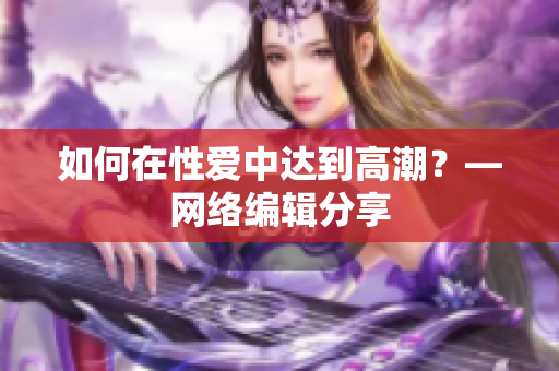 如何在性爱中达到高潮？—网络编辑分享