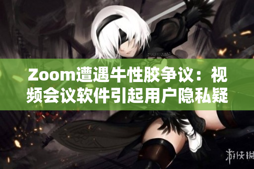 Zoom遭遇牛性胶争议：视频会议软件引起用户隐私疑虑