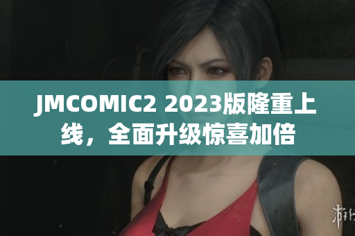 JMCOMIC2 2023版隆重上线，全面升级惊喜加倍