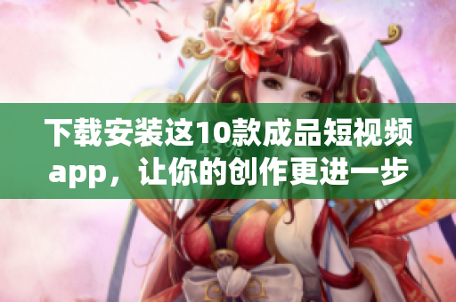 下载安装这10款成品短视频app，让你的创作更进一步！