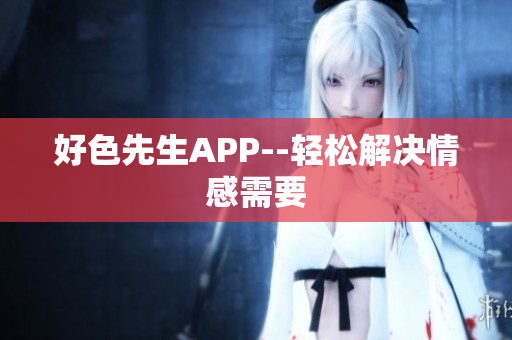 好色先生APP--轻松解决情感需要