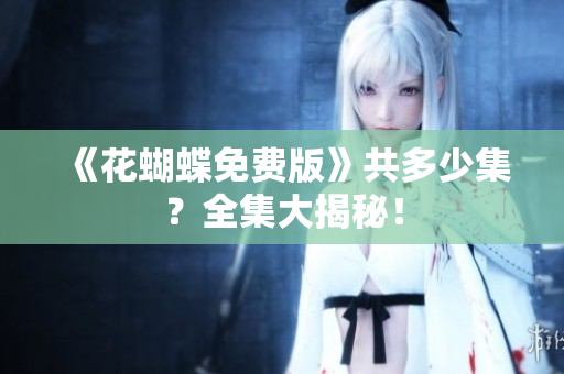 《花蝴蝶免费版》共多少集？全集大揭秘！