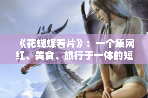 《花蝴蝶看片》：一个集网红、美食、旅行于一体的短视频平台