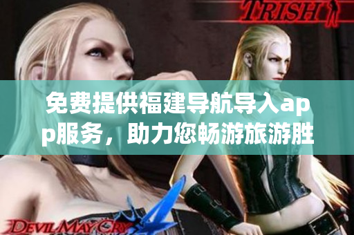 免费提供福建导航导入app服务，助力您畅游旅游胜地