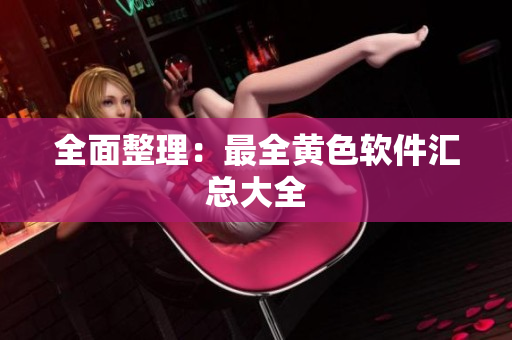 全面整理：最全黄色软件汇总大全