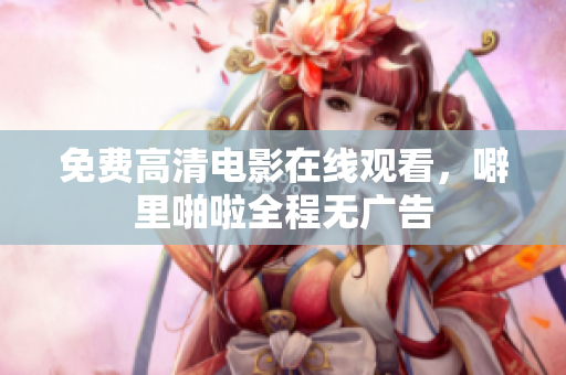 免费高清电影在线观看，噼里啪啦全程无广告