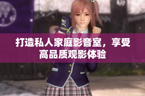 打造私人家庭影音室，享受高品质观影体验