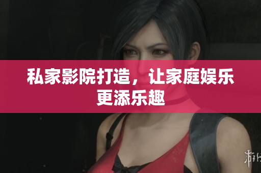 私家影院打造，让家庭娱乐更添乐趣