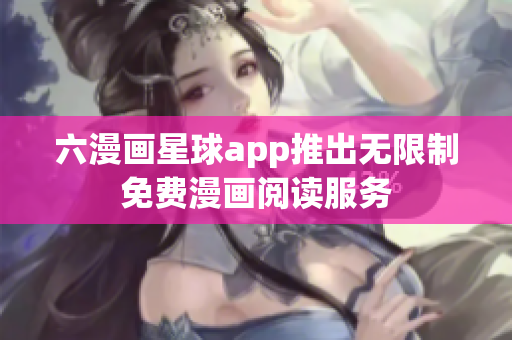 六漫画星球app推出无限制免费漫画阅读服务