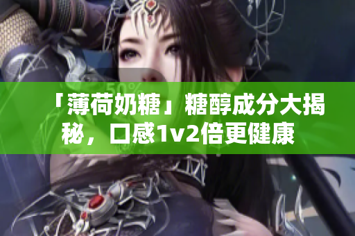 「薄荷奶糖」糖醇成分大揭秘，口感1v2倍更健康