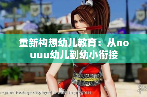 重新构想幼儿教育：从nouuu幼儿到幼小衔接
