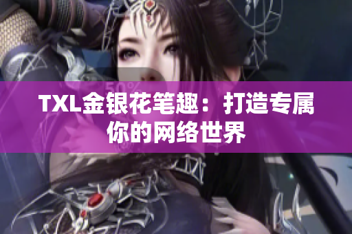 TXL金银花笔趣：打造专属你的网络世界
