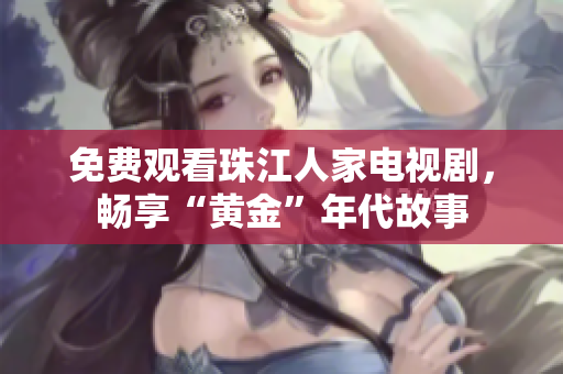 免费观看珠江人家电视剧，畅享“黄金”年代故事