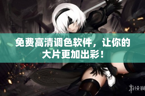 免费高清调色软件，让你的大片更加出彩！