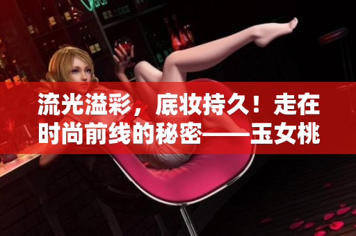 流光溢彩，底妆持久！走在时尚前线的秘密——玉女桃花轻蜜粉