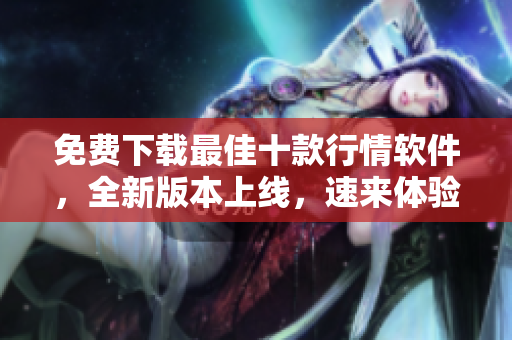 免费下载最佳十款行情软件，全新版本上线，速来体验！