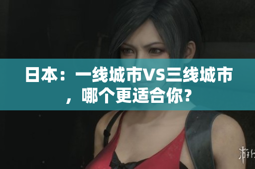 日本：一线城市VS三线城市，哪个更适合你？