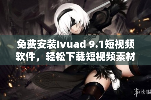 免费安装Ivuad 9.1短视频软件，轻松下载短视频素材