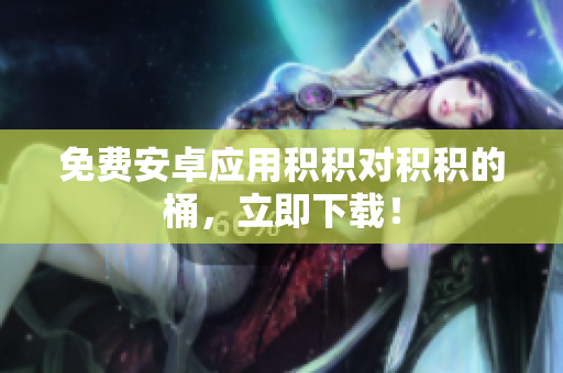 免费安卓应用积积对积积的桶，立即下载！