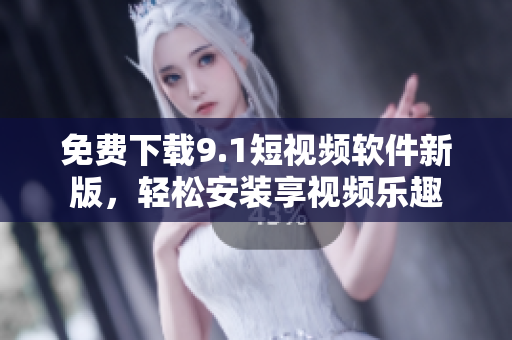 免费下载9.1短视频软件新版，轻松安装享视频乐趣