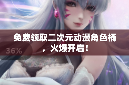 免费领取二次元动漫角色桶，火爆开启！