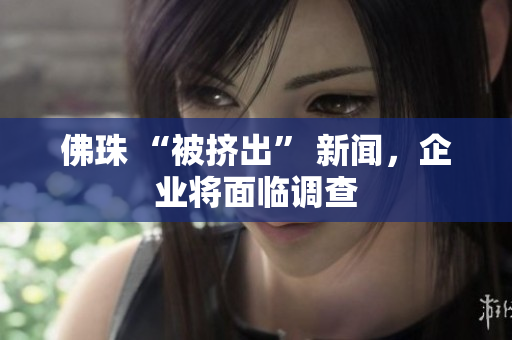佛珠 “被挤出” 新闻，企业将面临调查