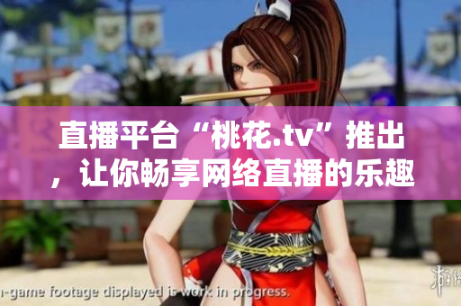 直播平台“桃花.tv”推出，让你畅享网络直播的乐趣