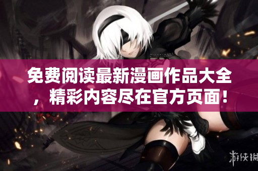 免费阅读最新漫画作品大全，精彩内容尽在官方页面！