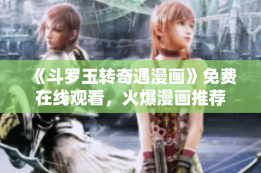 《斗罗玉转奇遇漫画》免费在线观看，火爆漫画推荐