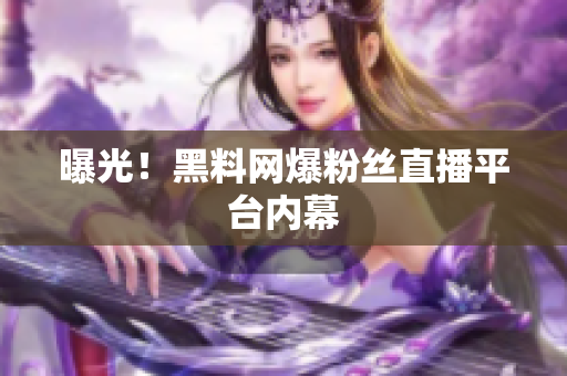 曝光！黑料网爆粉丝直播平台内幕