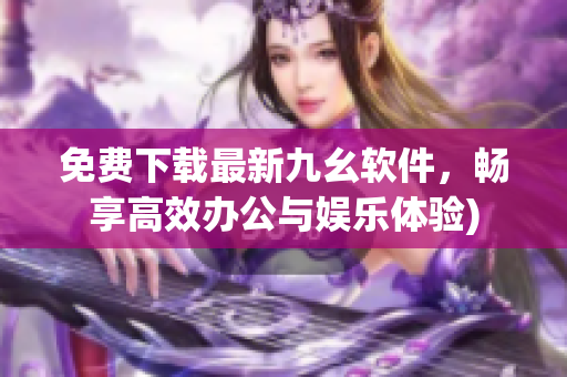 免费下载最新九幺软件，畅享高效办公与娱乐体验)