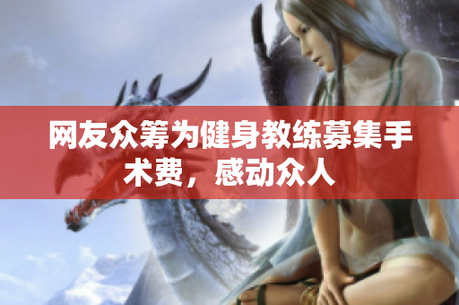 网友众筹为健身教练募集手术费，感动众人