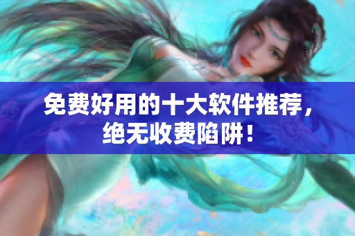 免费好用的十大软件推荐，绝无收费陷阱！