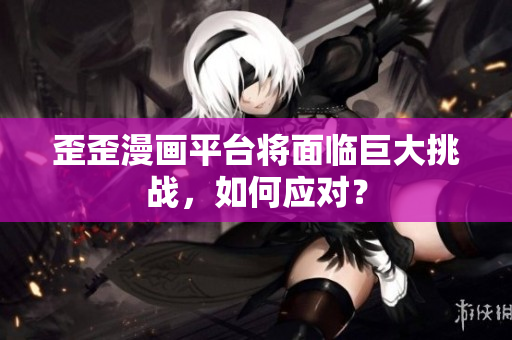 歪歪漫画平台将面临巨大挑战，如何应对？
