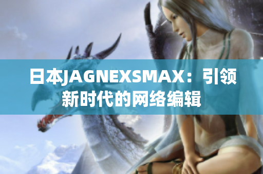 日本JAGNEXSMAX：引领新时代的网络编辑