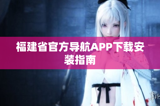 福建省官方导航APP下载安装指南