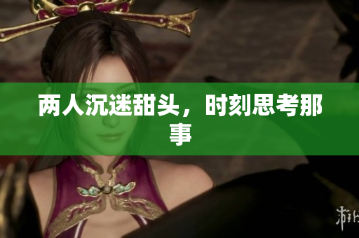 两人沉迷甜头，时刻思考那事