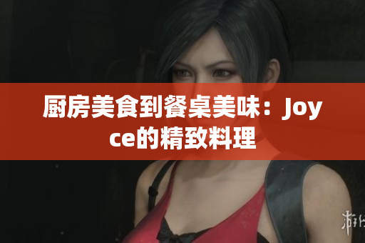 厨房美食到餐桌美味：Joyce的精致料理
