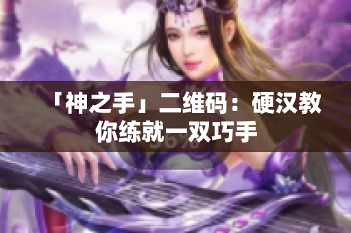 「神之手」二维码：硬汉教你练就一双巧手