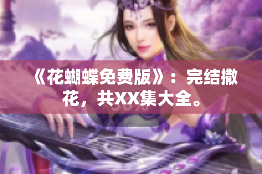 《花蝴蝶免费版》：完结撒花，共XX集大全。