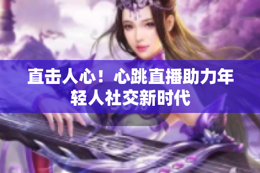 直击人心！心跳直播助力年轻人社交新时代