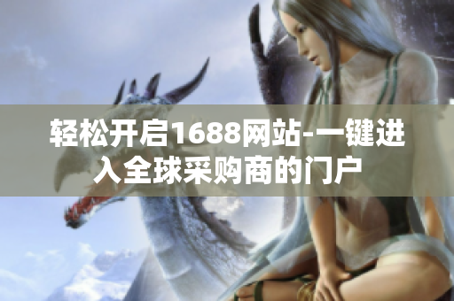 轻松开启1688网站-一键进入全球采购商的门户