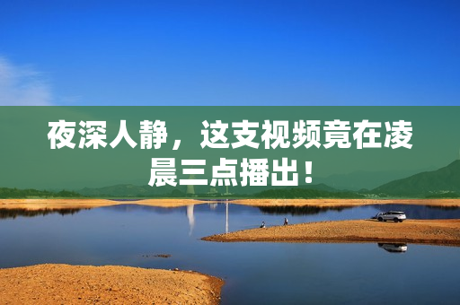 夜深人静，这支视频竟在凌晨三点播出！